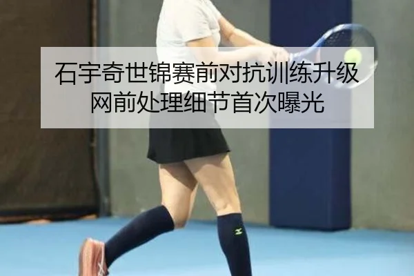 石宇奇世锦赛前对抗训练升级 网前处理细节首次曝光